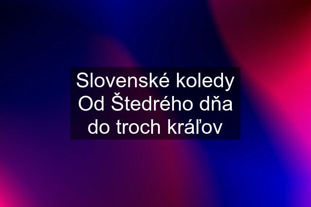 Slovenské koledy Od Štedrého dňa do troch kráľov