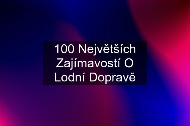 100 Největších Zajímavostí O Lodní Dopravě