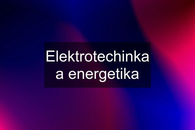 Elektrotechinka a energetika