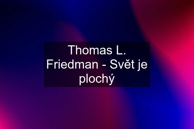 Thomas L. Friedman - Svět je plochý