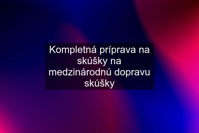 Kompletná príprava na skúšky na medzinárodnú dopravu skúšky