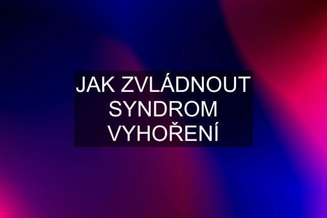 JAK ZVLÁDNOUT SYNDROM VYHOŘENÍ