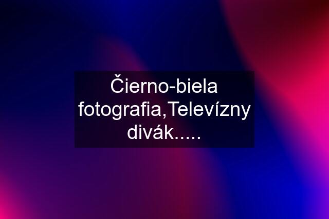 Čierno-biela fotografia,Televízny divák.....