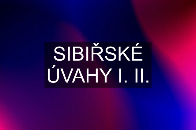 SIBIŘSKÉ ÚVAHY I. II.