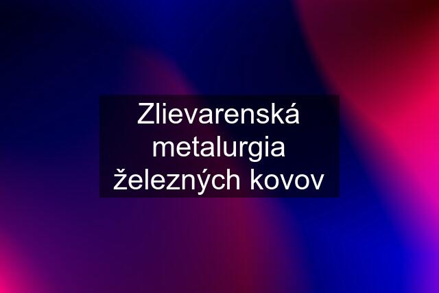 Zlievarenská metalurgia železných kovov