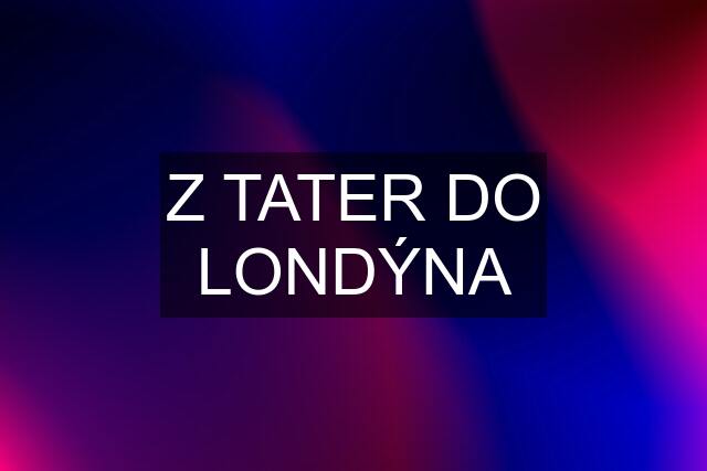 Z TATER DO LONDÝNA