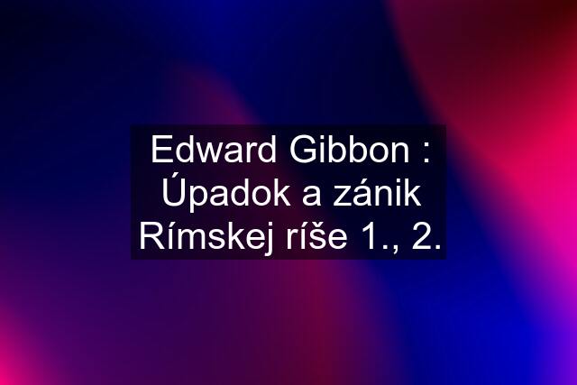 Edward Gibbon : Úpadok a zánik Rímskej ríše 1., 2.