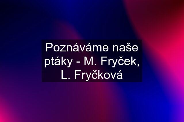 Poznáváme naše ptáky - M. Fryček, L. Fryčková