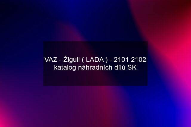 VAZ - Žiguli ( LADA ) - 2101 2102 katalog náhradních dílů SK