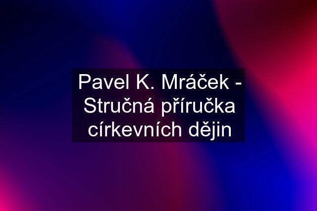 Pavel K. Mráček - Stručná příručka církevních dějin