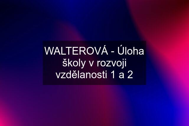 WALTEROVÁ - Úloha školy v rozvoji vzdělanosti 1 a 2