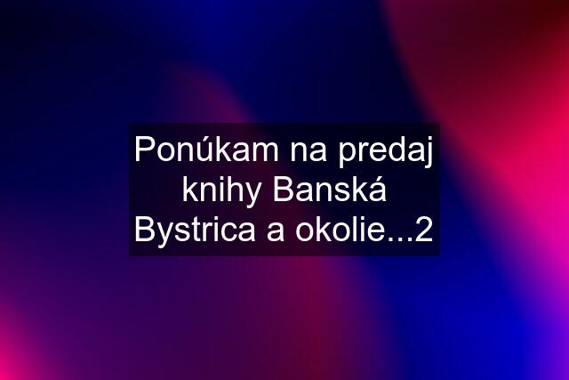 Ponúkam na predaj knihy Banská Bystrica a okolie...2