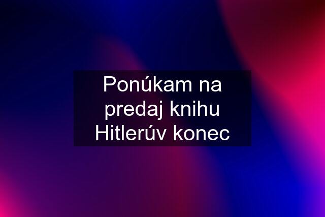 Ponúkam na predaj knihu Hitlerúv konec