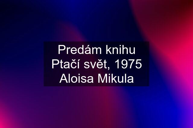 Predám knihu Ptačí svět, 1975 Aloisa Mikula