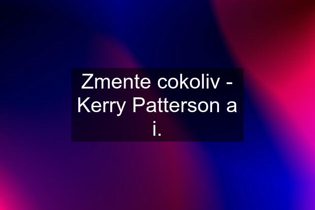 Zmente cokoliv - Kerry Patterson a i.