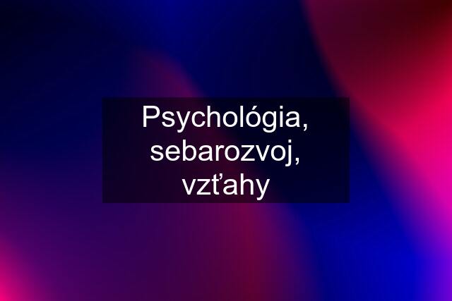 Psychológia, sebarozvoj, vzťahy