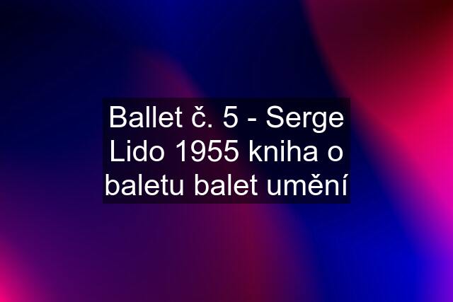 Ballet č. 5 - Serge Lido 1955 kniha o baletu balet umění