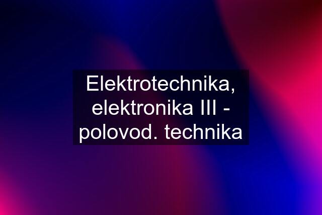 Elektrotechnika, elektronika III - polovod. technika