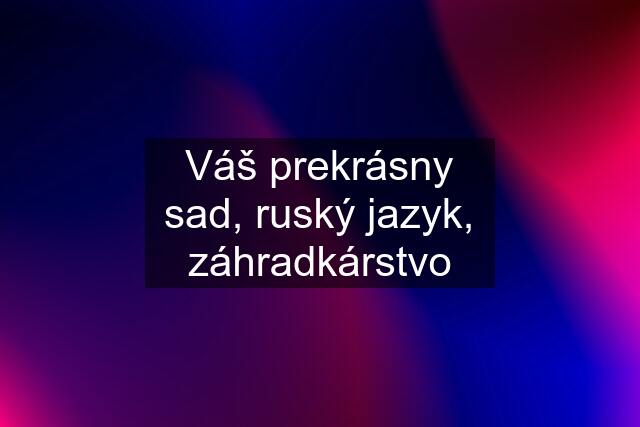 Váš prekrásny sad, ruský jazyk, záhradkárstvo