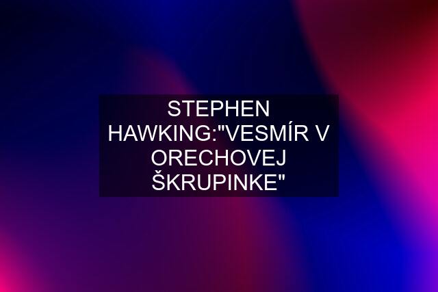 STEPHEN HAWKING:"VESMÍR V ORECHOVEJ ŠKRUPINKE"