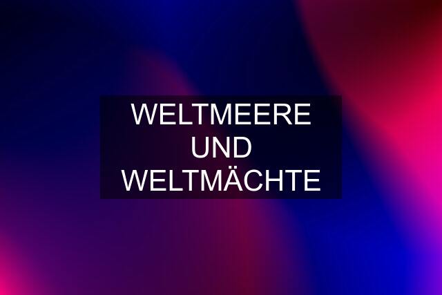 WELTMEERE UND WELTMÄCHTE