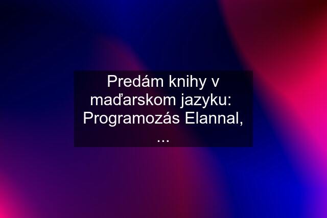 Predám knihy v maďarskom jazyku:  Programozás Elannal, ...