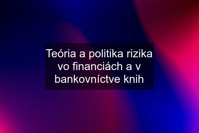 Teória a politika rizika vo financiách a v bankovníctve knih