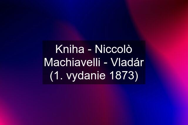 Kniha - Niccolò Machiavelli - Vladár (1. vydanie 1873)