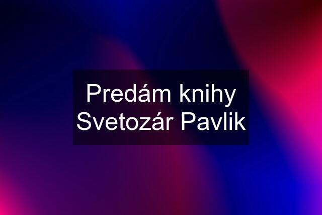 Predám knihy Svetozár Pavlik