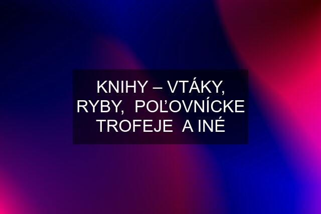 KNIHY – VTÁKY, RYBY,  POĽOVNÍCKE TROFEJE  A INÉ