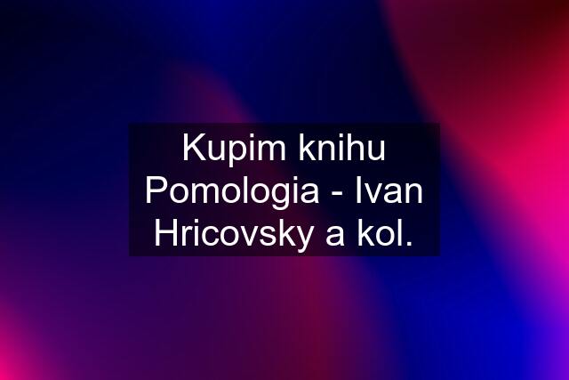 Kupim knihu Pomologia - Ivan Hricovsky a kol.