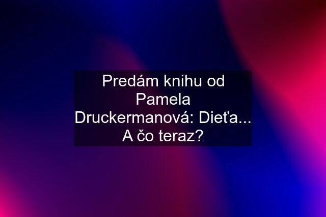 Predám knihu od Pamela Druckermanová: Dieťa... A čo teraz?