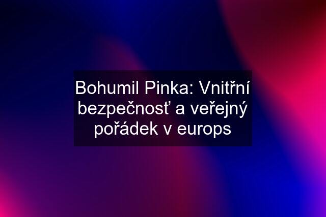 Bohumil Pinka: Vnitřní bezpečnosť a veřejný pořádek v europs