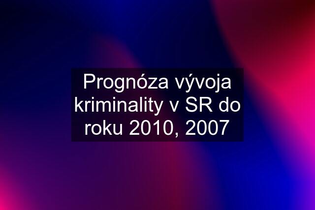 Prognóza vývoja kriminality v SR do roku 2010, 2007