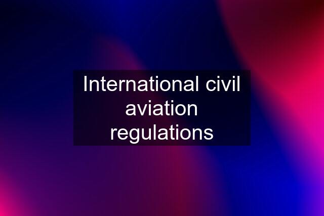 International civil aviation regulations