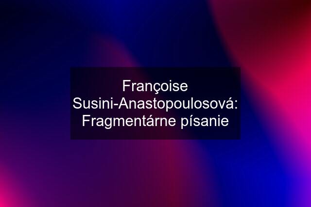 Françoise Susini-Anastopoulosová: Fragmentárne písanie