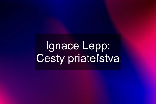 Ignace Lepp: Cesty priateľstva