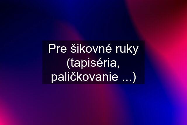 Pre šikovné ruky (tapiséria, paličkovanie ...)