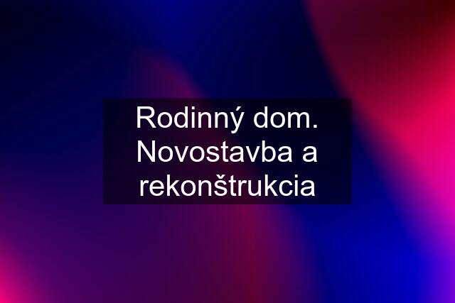 Rodinný dom. Novostavba a rekonštrukcia