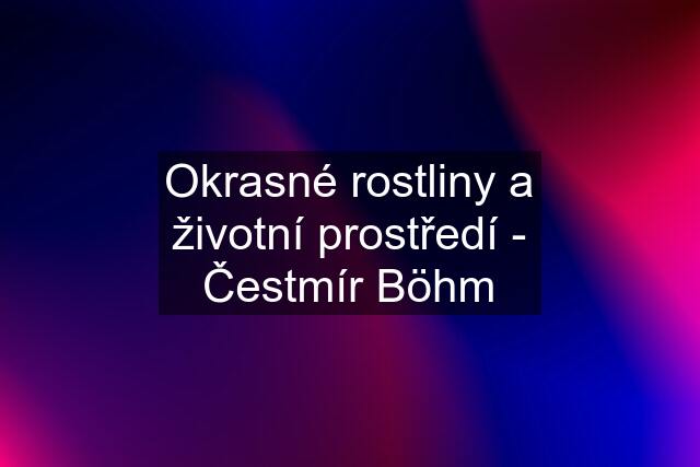 Okrasné rostliny a životní prostředí - Čestmír Böhm