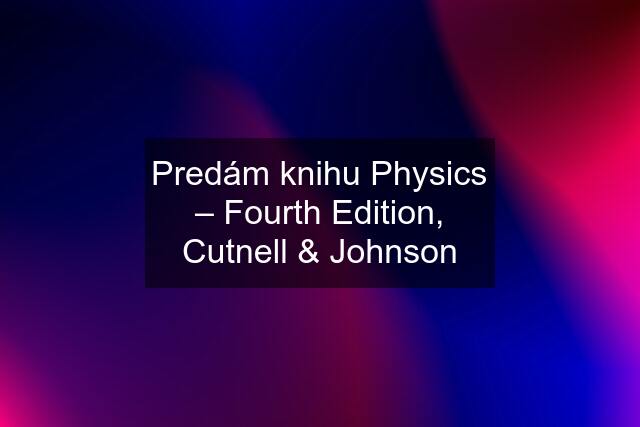 Predám knihu Physics – Fourth Edition, Cutnell & Johnson