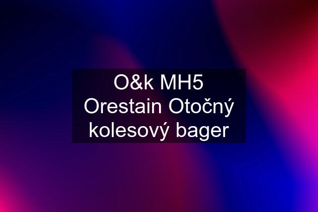 O&k MH5 Orestain Otočný kolesový bager