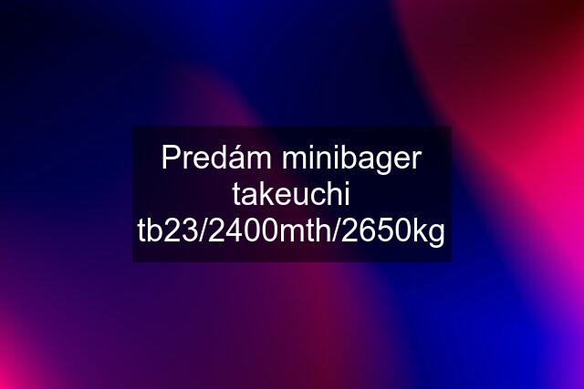 Predám minibager takeuchi tb23/2400mth/2650kg