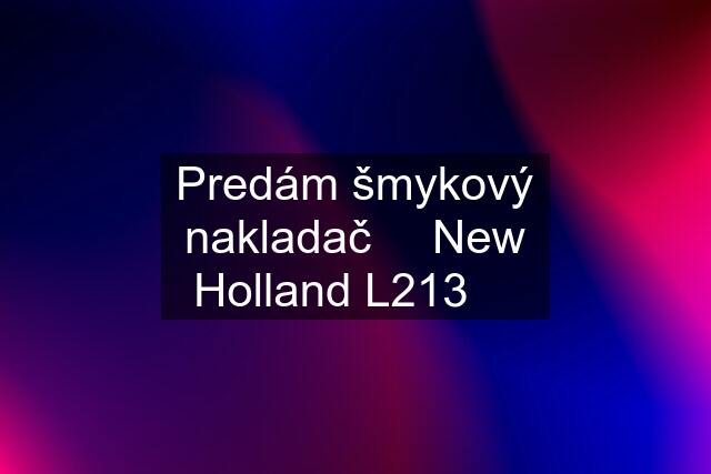 Predám šmykový nakladač ☆ New Holland L213 ☆