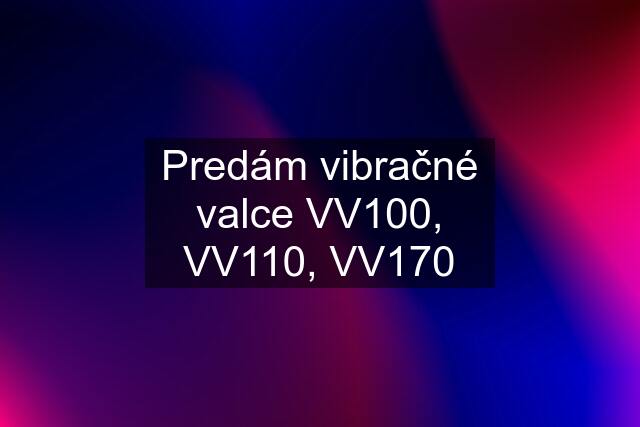 Predám vibračné valce VV100, VV110, VV170