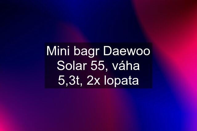 Mini bagr Daewoo Solar 55, váha 5,3t, 2x lopata