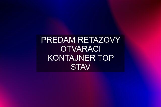 PREDAM RETAZOVY OTVARACI KONTAJNER TOP STAV