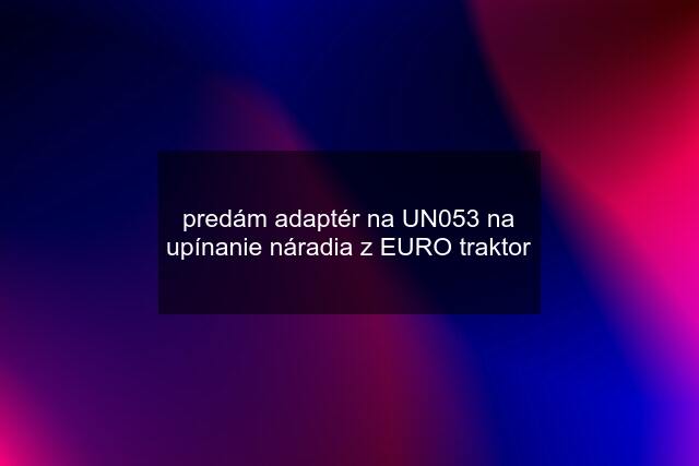 predám adaptér na UN053 na upínanie náradia z EURO traktor