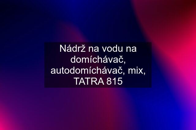 Nádrž na vodu na domíchávač, autodomíchávač, mix, TATRA 815