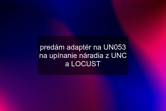 predám adaptér na UN053 na upínanie náradia z UNC a LOCUST